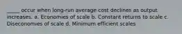 _____ occur when long-run average cost declines as output increases. a. Economies of scale b. Constant returns to scale c. Diseconomies of scale d. Minimum efficient scales