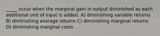 _____ occur when the marginal gain in output diminished as each additional unit of input is added. A) diminishing variable returns B) diminishing average returns C) diminishing marginal returns D) diminishing marginal costs