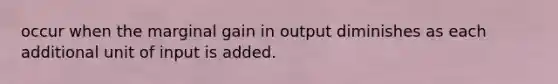 occur when the marginal gain in output diminishes as each additional unit of input is added.