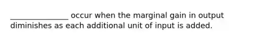 _______________ occur when the marginal gain in output diminishes as each additional unit of input is added.