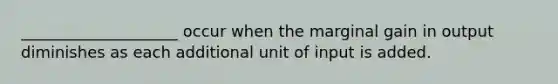 ____________________ occur when the marginal gain in output diminishes as each additional unit of input is added.