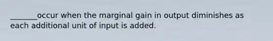 _______occur when the marginal gain in output diminishes as each additional unit of input is added.