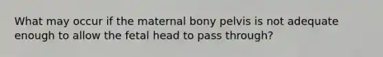 What may occur if the maternal bony pelvis is not adequate enough to allow the fetal head to pass through?