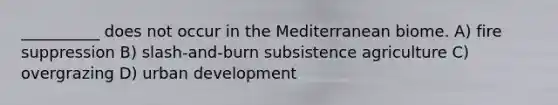 __________ does not occur in the Mediterranean biome. A) fire suppression B) slash-and-burn subsistence agriculture C) overgrazing D) urban development