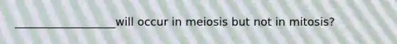 __________________will occur in meiosis but not in mitosis?