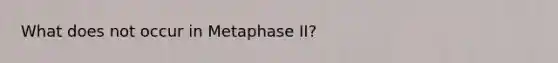 What does not occur in Metaphase II?