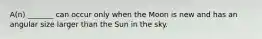 A(n) _______ can occur only when the Moon is new and has an angular size larger than the Sun in the sky.