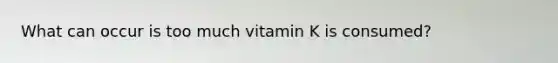 What can occur is too much vitamin K is consumed?