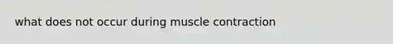 what does not occur during muscle contraction