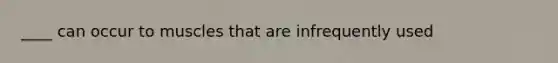 ____ can occur to muscles that are infrequently used