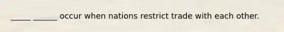 _____ ______ occur when nations restrict trade with each other.