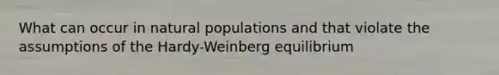 What can occur in natural populations and that violate the assumptions of the Hardy-Weinberg equilibrium