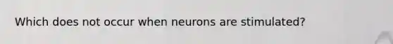 Which does not occur when neurons are stimulated?