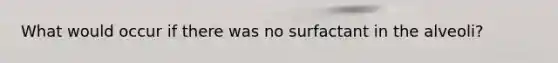 What would occur if there was no surfactant in the alveoli?