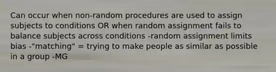 Can occur when non-random procedures are used to assign subjects to conditions OR when random assignment fails to balance subjects across conditions -random assignment limits bias -"matching" = trying to make people as similar as possible in a group -MG