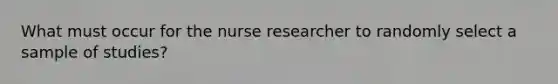 What must occur for the nurse researcher to randomly select a sample of studies?