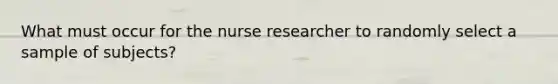 What must occur for the nurse researcher to randomly select a sample of subjects?