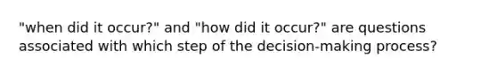 "when did it occur?" and "how did it occur?" are questions associated with which step of the decision-making process?