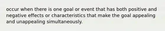 occur when there is one goal or event that has both positive and negative effects or characteristics that make the goal appealing and unappealing simultaneously.