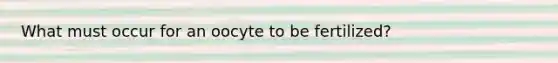 What must occur for an oocyte to be fertilized?