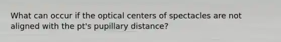 What can occur if the optical centers of spectacles are not aligned with the pt's pupillary distance?