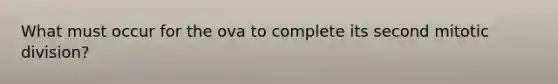 What must occur for the ova to complete its second mitotic division?