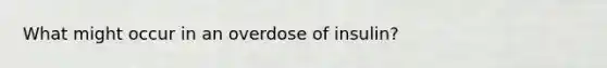 What might occur in an overdose of insulin?