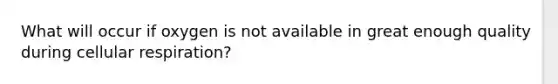 What will occur if oxygen is not available in great enough quality during cellular respiration?