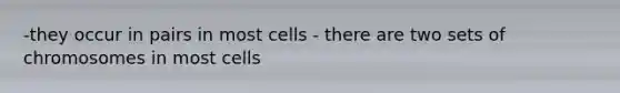 -they occur in pairs in most cells - there are two sets of chromosomes in most cells