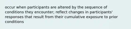 occur when participants are altered by the sequence of conditions they encounter; reflect changes in participants' responses that result from their cumulative exposure to prior conditions