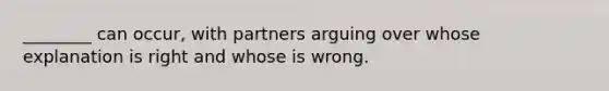 ________ can occur, with partners arguing over whose explanation is right and whose is wrong.