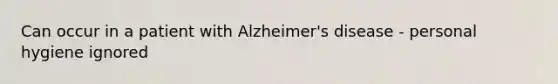 Can occur in a patient with Alzheimer's disease - personal hygiene ignored