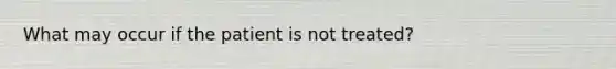 What may occur if the patient is not treated?