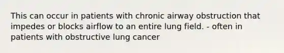 This can occur in patients with chronic airway obstruction that impedes or blocks airflow to an entire lung field. - often in patients with obstructive lung cancer