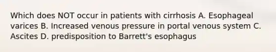 Which does NOT occur in patients with cirrhosis A. Esophageal varices B. Increased venous pressure in portal venous system C. Ascites D. predisposition to Barrett's esophagus