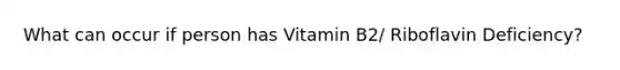 What can occur if person has Vitamin B2/ Riboflavin Deficiency?