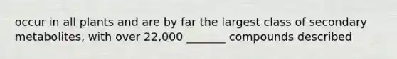 occur in all plants and are by far the largest class of secondary metabolites, with over 22,000 _______ compounds described