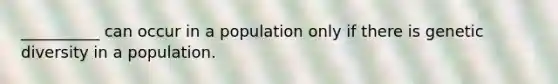 __________ can occur in a population only if there is genetic diversity in a population.