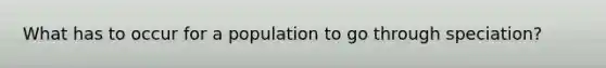 What has to occur for a population to go through speciation?