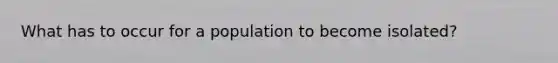 What has to occur for a population to become isolated?
