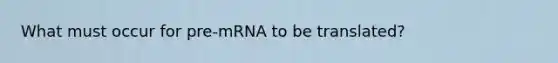 What must occur for pre-mRNA to be translated?