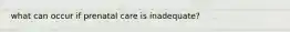 what can occur if prenatal care is inadequate?