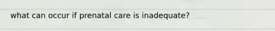 what can occur if prenatal care is inadequate?