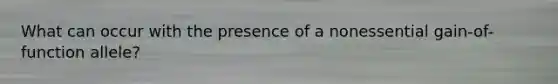 What can occur with the presence of a nonessential gain-of-function allele?