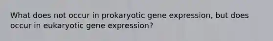 What does not occur in prokaryotic <a href='https://www.questionai.com/knowledge/kFtiqWOIJT-gene-expression' class='anchor-knowledge'>gene expression</a>, but does occur in eukaryotic gene expression?