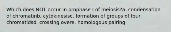 Which does NOT occur in prophase I of meiosis?a. condensation of chromatinb. cytokinesisc. formation of groups of four chromatidsd. crossing overe. homologous pairing