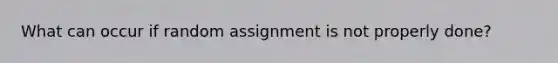 What can occur if random assignment is not properly done?