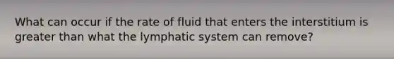 What can occur if the rate of fluid that enters the interstitium is greater than what the lymphatic system can remove?