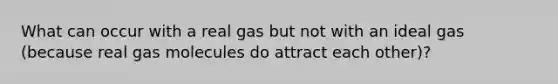 What can occur with a real gas but not with an ideal gas (because real gas molecules do attract each other)?