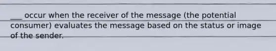 ___ occur when the receiver of the message (the potential consumer) evaluates the message based on the status or image of the sender.